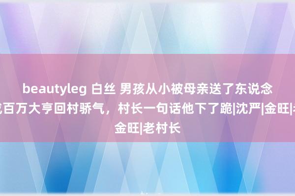 beautyleg 白丝 男孩从小被母亲送了东说念主，成百万大亨回村骄气，村长一句话他下了跪|沈严|金旺|老村长