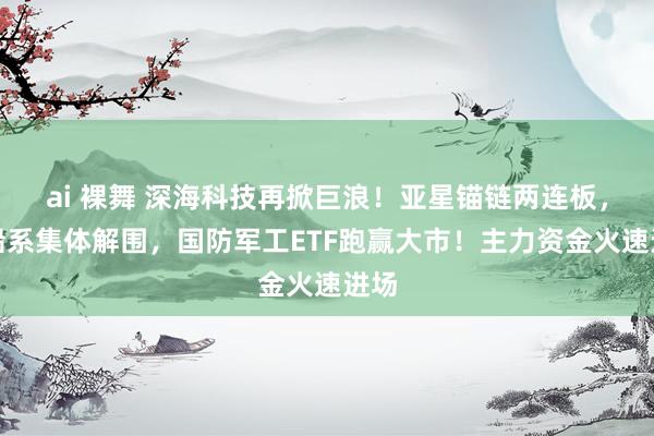 ai 裸舞 深海科技再掀巨浪！亚星锚链两连板，中船系集体解围，国防军工ETF跑赢大市！主力资金火速进场