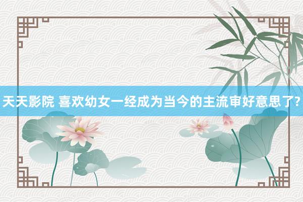 天天影院 喜欢幼女一经成为当今的主流审好意思了?
