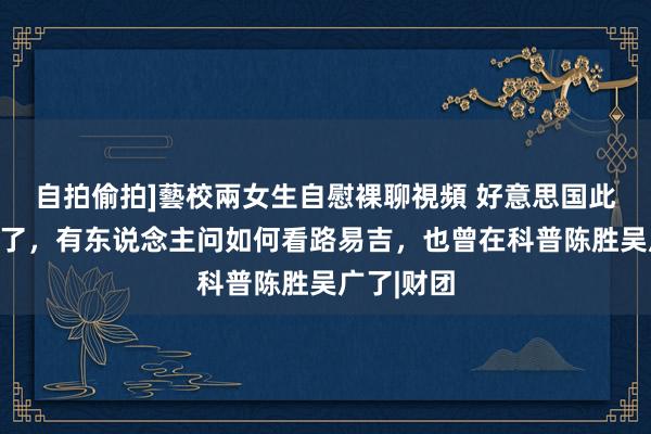 自拍偷拍]藝校兩女生自慰裸聊視頻 好意思国此次窒碍大了，有东说念主问如何看路易吉，也曾在科普陈胜吴广了|财团