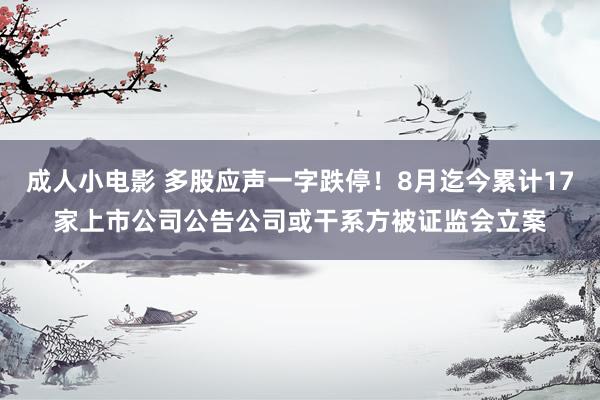 成人小电影 多股应声一字跌停！8月迄今累计17家上市公司公告公司或干系方被证监会立案