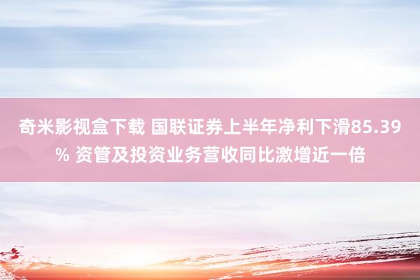 奇米影视盒下载 国联证券上半年净利下滑85.39% 资管及投资业务营收同比激增近一倍