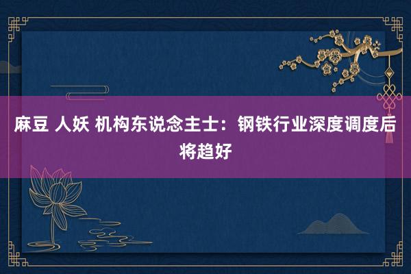 麻豆 人妖 机构东说念主士：钢铁行业深度调度后将趋好