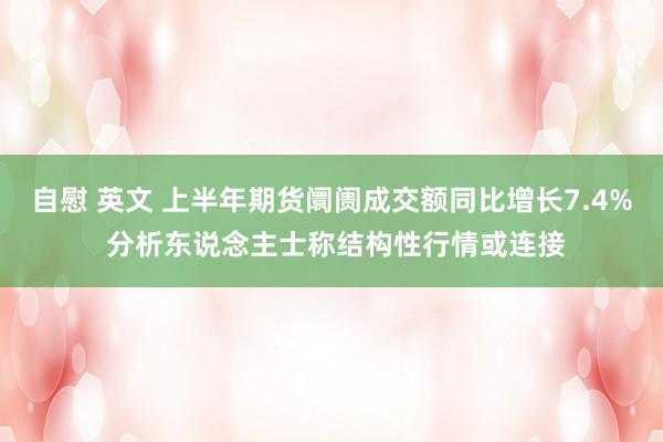 自慰 英文 上半年期货阛阓成交额同比增长7.4% 分析东说念主士称结构性行情或连接