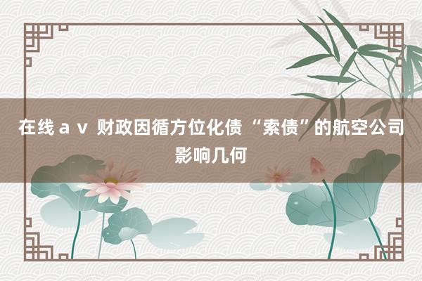 在线ａｖ 财政因循方位化债 “索债”的航空公司影响几何