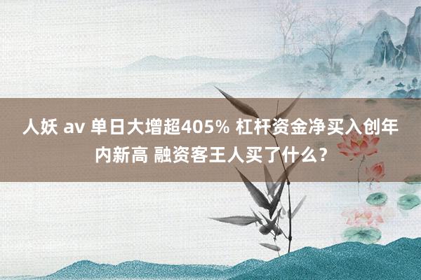 人妖 av 单日大增超405% 杠杆资金净买入创年内新高 融资客王人买了什么？