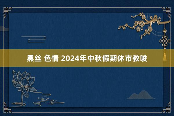 黑丝 色情 2024年中秋假期休市教唆