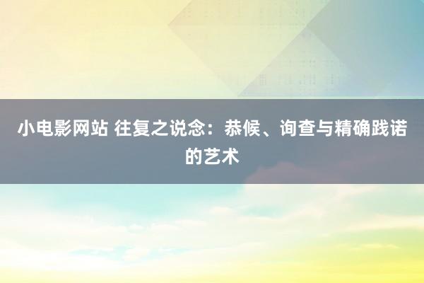 小电影网站 往复之说念：恭候、询查与精确践诺的艺术