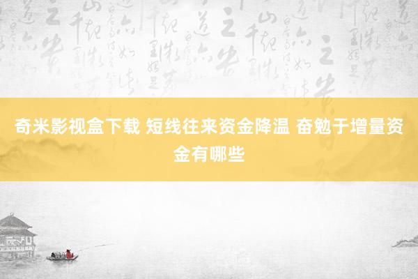 奇米影视盒下载 短线往来资金降温 奋勉于增量资金有哪些