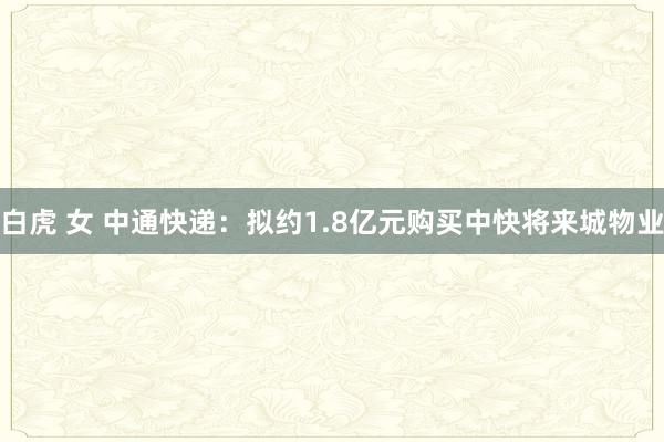 白虎 女 中通快递：拟约1.8亿元购买中快将来城物业