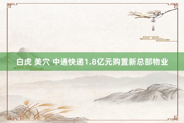 白虎 美穴 中通快递1.8亿元购置新总部物业