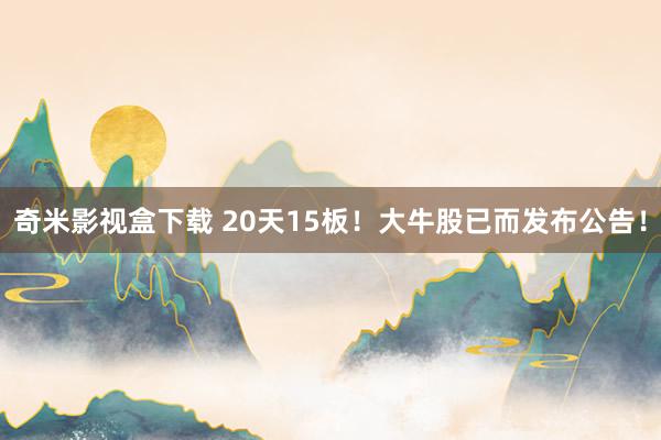 奇米影视盒下载 20天15板！大牛股已而发布公告！
