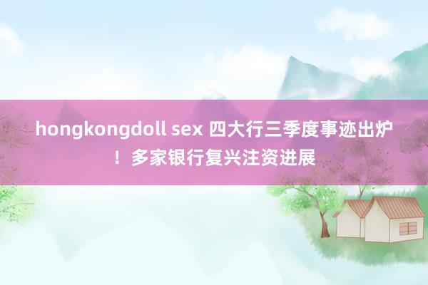 hongkongdoll sex 四大行三季度事迹出炉！多家银行复兴注资进展