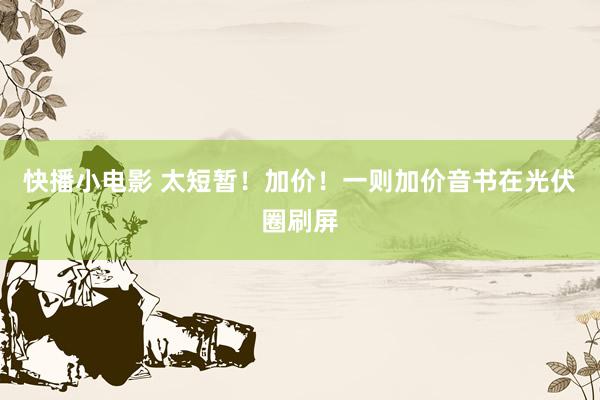 快播小电影 太短暂！加价！一则加价音书在光伏圈刷屏