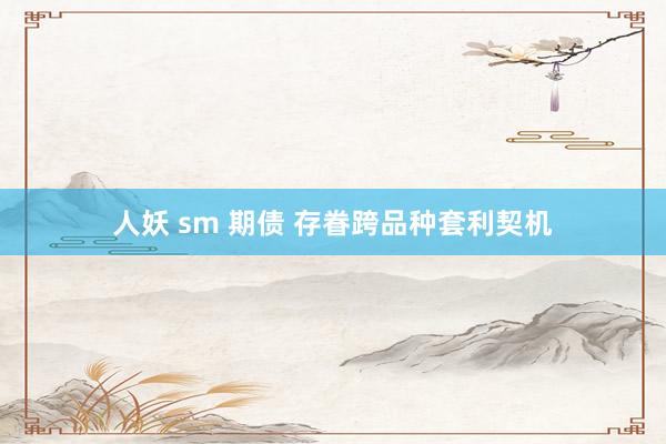 人妖 sm 期债 存眷跨品种套利契机