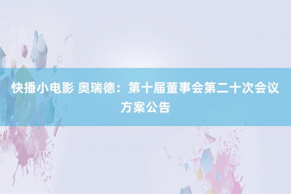 快播小电影 奥瑞德：第十届董事会第二十次会议方案公告