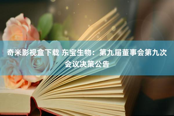 奇米影视盒下载 东宝生物：第九届董事会第九次会议决策公告