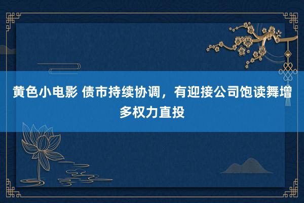 黄色小电影 债市持续协调，有迎接公司饱读舞增多权力直投