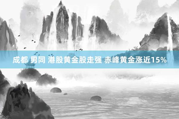 成都 男同 港股黄金股走强 赤峰黄金涨近15%