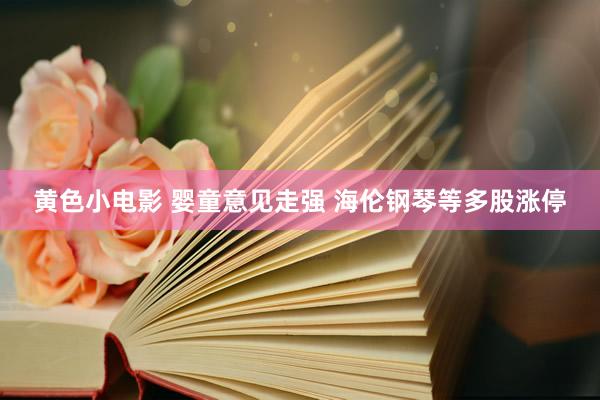 黄色小电影 婴童意见走强 海伦钢琴等多股涨停