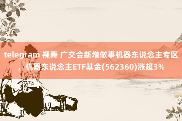 telegram 裸舞 广交会新增做事机器东说念主专区，机器东说念主ETF基金(562360)涨超3%