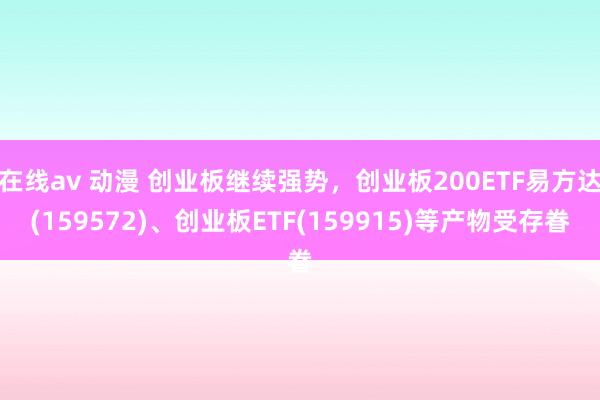 在线av 动漫 创业板继续强势，创业板200ETF易方达(159572)、创业板ETF(159915)等产物受存眷