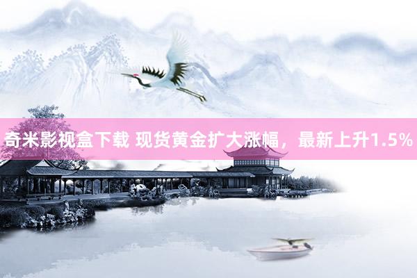 奇米影视盒下载 现货黄金扩大涨幅，最新上升1.5%