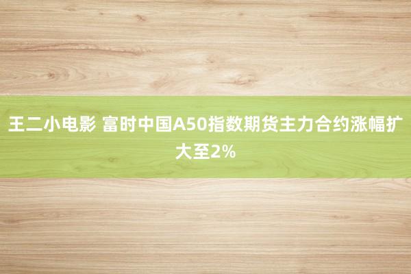 王二小电影 富时中国A50指数期货主力合约涨幅扩大至2%
