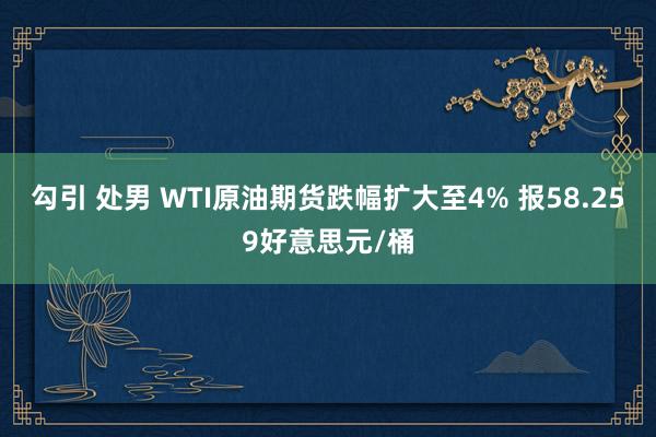勾引 处男 WTI原油期货跌幅扩大至4% 报58.259好意思元/桶