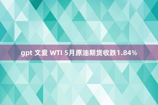 gpt 文爱 WTI 5月原油期货收跌1.84%